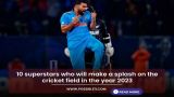 10 superstars who will make a splash on the cricket field in the year 2023