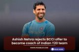 Ashish Nehra rejects BCCI offer to become coach of Indian T20 team