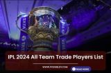 IPL 2024 All Team Trade Players List