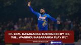 IPL 2024: Hasaranga suspended by ICC, Will Wanindu Hasaranga play IPL?