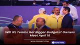 IPL Owners Summit: Will IPL Teams Get Bigger Budgets?