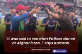 ‘It was sad to see Irfan Pathan dance at Afghanistan..': says Kamran
