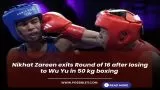 Nikhat Zareen exits Round of 16 after losing to Wu Yu in 50 kg boxing