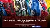 Ranking the Top 10 Team Jerseys in T20 World Cup 2024