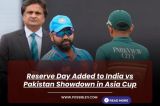 Reserve Day Added to India vs Pakistan Showdown in Asia Cup