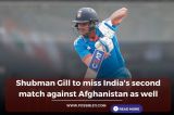 Shubman Gill to miss India's second match against Afghanistan as well