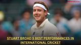 Stuart Broad 5 best performances in international cricket