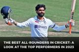 The Best All-Rounders in Cricket: A Look at the Top Performers in 2023