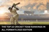 The Top 10 Cricket Team Rankings in all Formats 2023 Edition