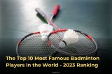 The Top 10 Most Famous Badminton Players in the World - 2023 Ranking
