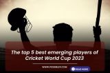 The top 5 best emerging players of Cricket World Cup 2023
