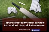 Top 10 cricket teams that are now lost or do not play cricket anymore