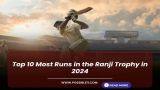 Top 10 Players with Most Runs in the Ranji Trophy in 2024