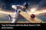  Top 10 Players with the Most Sixes in T20 2023 Edition