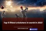 Top 5 fittest cricketers in the world in 2023