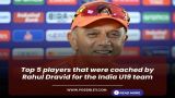 Top 5 players that were coached by Rahul Dravid for the India U19 team