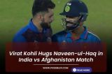 Virat Kohli Hugs Naveen-ul-Haq in India vs Afghanistan Match