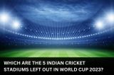 Which are The 5 Indian Cricket Stadiums Left Out in World Cup 2023?