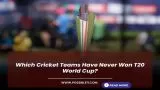 Which Cricket Teams Have Never Won T20 World Cup?