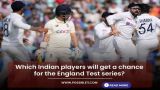 Which Indian players will get a chance for the England Test series?