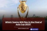 Which Teams Will Play in the Final of Asia Cup 2023? 