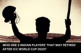 Who are 3 Indian Players’ that may Retired After ICC World Cup 2023?