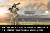 Who are the 5 young Indian IPL players with the highest followers?