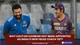 Why Gautam Gambhir has not been appointed as India's new head coach yet?