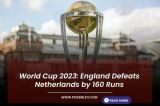 World Cup 2023: England Defeats Netherlands by 160 Runs