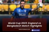 World Cup 2023: England vs Bangladesh Match Highlights