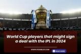 Top 10 players from World Cup who can be expensive in IPL 2024