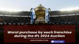 Worst purchase by each franchise during the IPL 2024 Auction