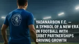 Yadanarbon F.C. — The New Face of Modern Football with 1xBet Driving Global Influence